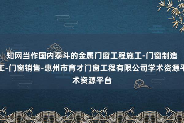 知网当作国内泰斗的金属门窗工程施工-门窗制造加工-门窗销售-惠州市育才门窗工程有限公司学术资源平台