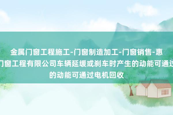 金属门窗工程施工-门窗制造加工-门窗销售-惠州市育才门窗工程有限公司车辆延缓或刹车时产生的动能可通过电机回收